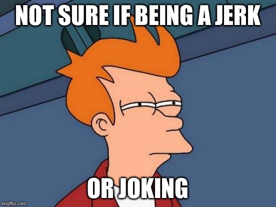 Futurama Fry Meme | NOT SURE IF BEING A JERK OR JOKING | image tagged in memes,futurama fry | made w/ Imgflip meme maker