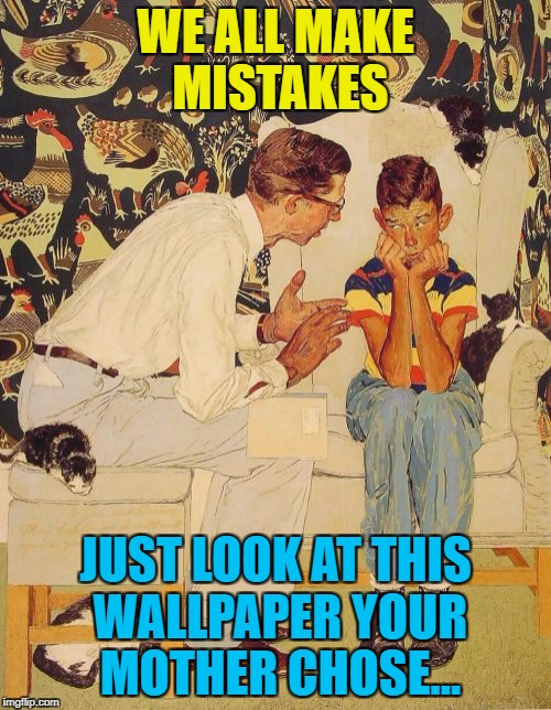 Just don't look at it for too long... :) | WE ALL MAKE MISTAKES; JUST LOOK AT THIS WALLPAPER YOUR MOTHER CHOSE... | image tagged in memes,the probelm is,decisions,the problem is,wallpaper | made w/ Imgflip meme maker