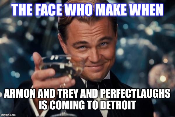 Leonardo Dicaprio Cheers Meme | THE FACE WHO MAKE WHEN; ARMON AND TREY AND PERFECTLAUGHS IS COMING TO DETROIT | image tagged in memes,leonardo dicaprio cheers | made w/ Imgflip meme maker