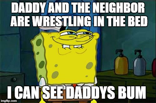 Don't You Squidward Meme | DADDY AND THE NEIGHBOR ARE WRESTLING IN THE BED; I CAN SEE DADDYS BUM | image tagged in memes,dont you squidward | made w/ Imgflip meme maker