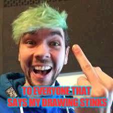 dont say my drawings are bad | TO EVERYONE THAT SAYS MY DRAWING STINKS | image tagged in jacksepticeye | made w/ Imgflip meme maker