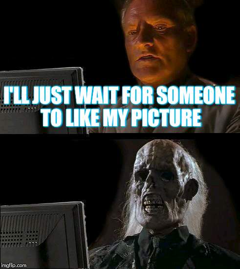 I'll Just Wait Here Meme | I'LL JUST WAIT FOR SOMEONE TO LIKE MY PICTURE | image tagged in memes,ill just wait here | made w/ Imgflip meme maker