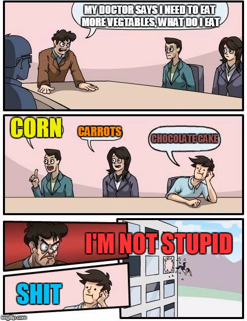 Boardroom Meeting Suggestion Meme | MY DOCTOR SAYS I NEED TO EAT MORE VEGTABLES, WHAT DO I EAT; CORN; CARROTS; CHOCOLATE CAKE; I'M NOT STUPID; SHIT | image tagged in memes,boardroom meeting suggestion | made w/ Imgflip meme maker