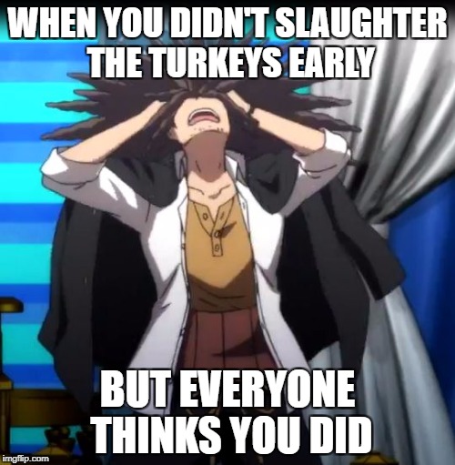 Thanksgiving cometh, slaughter at the right time | WHEN YOU DIDN'T SLAUGHTER THE TURKEYS EARLY; BUT EVERYONE THINKS YOU DID | image tagged in when everyone thinks you did,thanksgiving | made w/ Imgflip meme maker