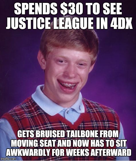 This actually happened to me | SPENDS $30 TO SEE JUSTICE LEAGUE IN 4DX; GETS BRUISED TAILBONE FROM MOVING SEAT AND NOW HAS TO SIT AWKWARDLY FOR WEEKS AFTERWARD | image tagged in memes,bad luck brian,ouch,ass | made w/ Imgflip meme maker