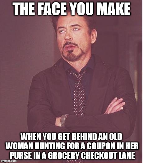 Face You Make Robert Downey Jr Meme | THE FACE YOU MAKE; WHEN YOU GET BEHIND AN OLD WOMAN HUNTING FOR A COUPON IN HER PURSE IN A GROCERY CHECKOUT LANE | image tagged in memes,face you make robert downey jr | made w/ Imgflip meme maker