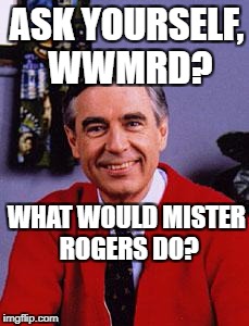 mr rogers | ASK YOURSELF, WWMRD? WHAT WOULD MISTER ROGERS DO? | image tagged in mr rogers | made w/ Imgflip meme maker
