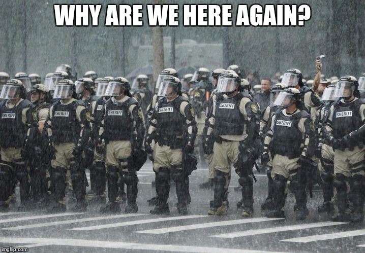 Riot Police Rain Storm | WHY ARE WE HERE AGAIN? | image tagged in riot police rain storm | made w/ Imgflip meme maker