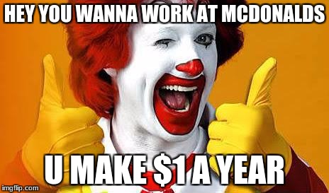 ronald McDonald | HEY YOU WANNA WORK AT MCDONALDS; U MAKE $1 A YEAR | image tagged in ronald mcdonald | made w/ Imgflip meme maker