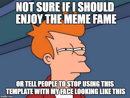 Futurama Fry Meme | NOT SURE IF I SHOULD ENJOY THE MEME FAME OR TELL PEOPLE TO STOP USING THIS TEMPLATE WITH MY FACE LOOKING LIKE THIS | image tagged in memes,futurama fry | made w/ Imgflip meme maker