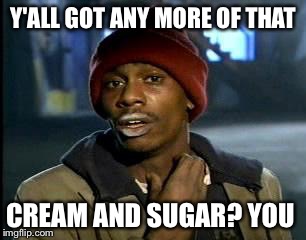 Y'all Got Any More Of That Meme | Y'ALL GOT ANY MORE OF THAT CREAM AND SUGAR? YOU | image tagged in memes,yall got any more of | made w/ Imgflip meme maker