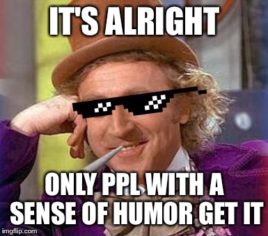 Swag Wonka | IT'S ALRIGHT ONLY PPL WITH A SENSE OF HUMOR GET IT | image tagged in swag wonka | made w/ Imgflip meme maker