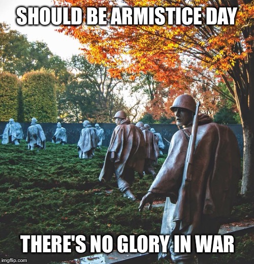 Should Be... | SHOULD BE ARMISTICE DAY; THERE'S NO GLORY IN WAR | image tagged in armistice day,veterans day,war,soldiers,peace | made w/ Imgflip meme maker
