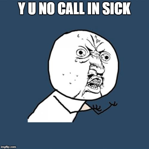 Y U No Meme | Y U NO CALL IN SICK | image tagged in memes,y u no | made w/ Imgflip meme maker