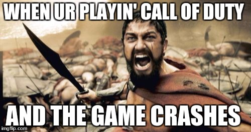 Sparta Leonidas Meme | WHEN UR PLAYIN' CALL OF DUTY; AND THE GAME CRASHES | image tagged in memes,sparta leonidas | made w/ Imgflip meme maker