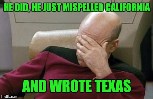 Captain Picard Facepalm Meme | HE DID, HE JUST MISPELLED CALIFORNIA AND WROTE TEXAS | image tagged in memes,captain picard facepalm | made w/ Imgflip meme maker