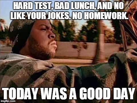 Today Was A Good Day Meme | HARD TEST, BAD LUNCH, AND NO LIKE YOUR JOKES. NO HOMEWORK. TODAY WAS A GOOD DAY | image tagged in memes,today was a good day | made w/ Imgflip meme maker