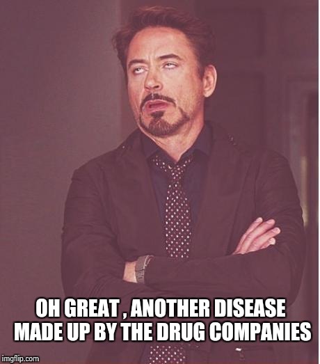 Face You Make Robert Downey Jr Meme | OH GREAT , ANOTHER DISEASE MADE UP BY THE DRUG COMPANIES | image tagged in memes,face you make robert downey jr | made w/ Imgflip meme maker