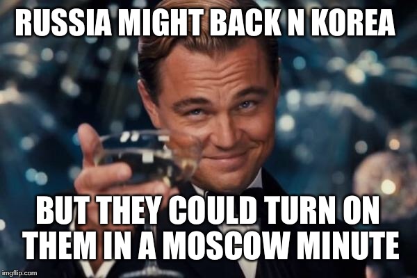 Leonardo Dicaprio Cheers Meme | RUSSIA MIGHT BACK N KOREA BUT THEY COULD TURN ON THEM IN A MOSCOW MINUTE | image tagged in memes,leonardo dicaprio cheers | made w/ Imgflip meme maker