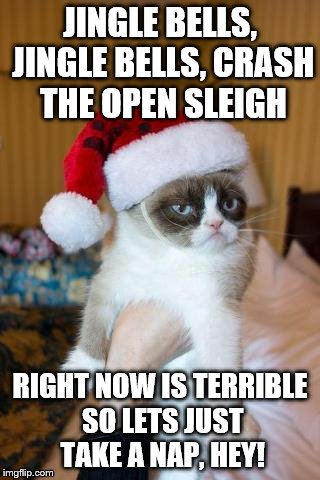 Grumpy Cat Christmas | JINGLE BELLS, JINGLE BELLS, CRASH THE OPEN SLEIGH; RIGHT NOW IS TERRIBLE SO LETS JUST TAKE A NAP, HEY! | image tagged in memes,grumpy cat christmas,grumpy cat | made w/ Imgflip meme maker