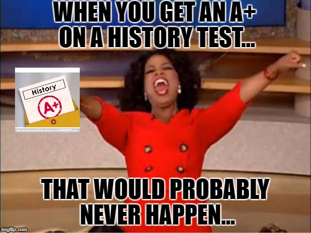 You Got An A+ On Your History Test! -Mr.Riley | WHEN YOU GET AN A+ ON A HISTORY TEST... THAT WOULD PROBABLY NEVER HAPPEN... | image tagged in memes,oprah you get a | made w/ Imgflip meme maker