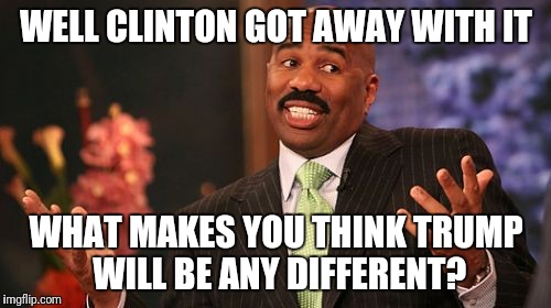 Steve Harvey Meme | WELL CLINTON GOT AWAY WITH IT WHAT MAKES YOU THINK TRUMP WILL BE ANY DIFFERENT? | image tagged in memes,steve harvey | made w/ Imgflip meme maker