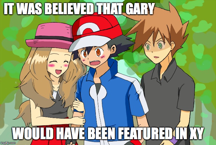 Gary in Kalos | IT WAS BELIEVED THAT GARY; WOULD HAVE BEEN FEATURED IN XY | image tagged in ash ketchum,gary oak,serena,pokemon,memes | made w/ Imgflip meme maker