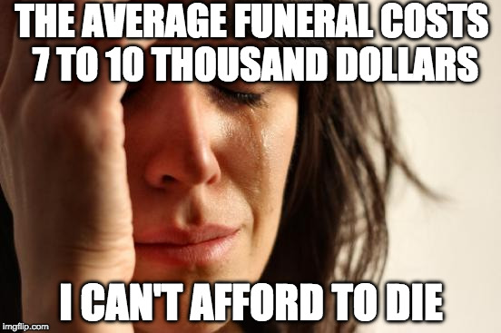 Perspective.  | THE AVERAGE FUNERAL COSTS 7 TO 10 THOUSAND DOLLARS; I CAN'T AFFORD TO DIE | image tagged in memes,first world problems,death,funeral,poor | made w/ Imgflip meme maker