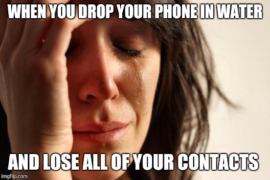 First World Problems | WHEN YOU DROP YOUR PHONE IN WATER; AND LOSE ALL OF YOUR CONTACTS | image tagged in memes,first world problems | made w/ Imgflip meme maker