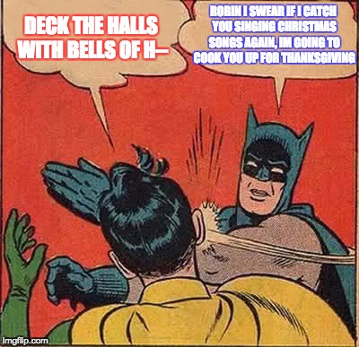 ITS NOT EVEN THANKSGIVING PEOPLE... STAAPPHHH IIIITTT!!! | DECK THE HALLS WITH BELLS OF H--; ROBIN I SWEAR IF I CATCH YOU SINGING CHRISTMAS SONGS AGAIN, IM GOING TO COOK YOU UP FOR THANKSGIVING | image tagged in memes,batman slapping robin,funny,christmas,thanksgiving,no chill | made w/ Imgflip meme maker