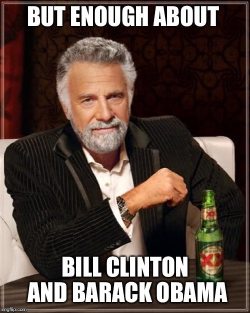 The Most Interesting Man In The World Meme | BUT ENOUGH ABOUT BILL CLINTON AND BARACK OBAMA | image tagged in memes,the most interesting man in the world | made w/ Imgflip meme maker