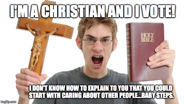 Angry Conservative | I'M A CHRISTIAN AND I VOTE! I DON'T KNOW HOW TO EXPLAIN TO YOU THAT YOU COULD START WITH CARING ABOUT OTHER PEOPLE...BABY STEPS. | image tagged in angry conservative | made w/ Imgflip meme maker