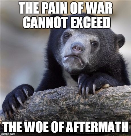 Confession Bear Meme | THE PAIN OF WAR CANNOT EXCEED THE WOE OF AFTERMATH | image tagged in memes,confession bear | made w/ Imgflip meme maker