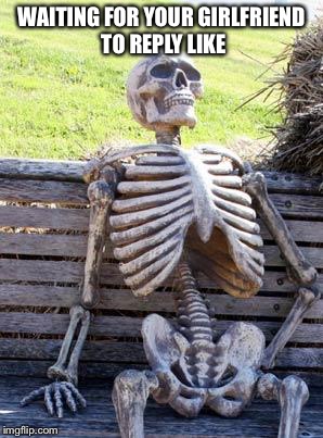 Waiting Skeleton | WAITING FOR YOUR GIRLFRIEND TO REPLY LIKE | image tagged in memes,waiting skeleton | made w/ Imgflip meme maker