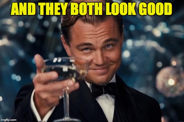 Leonardo Dicaprio Cheers Meme | AND THEY BOTH LOOK GOOD | image tagged in memes,leonardo dicaprio cheers | made w/ Imgflip meme maker