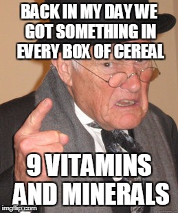 Back In My Day Meme | BACK IN MY DAY WE GOT SOMETHING IN EVERY BOX OF CEREAL 9 VITAMINS AND MINERALS | image tagged in memes,back in my day | made w/ Imgflip meme maker