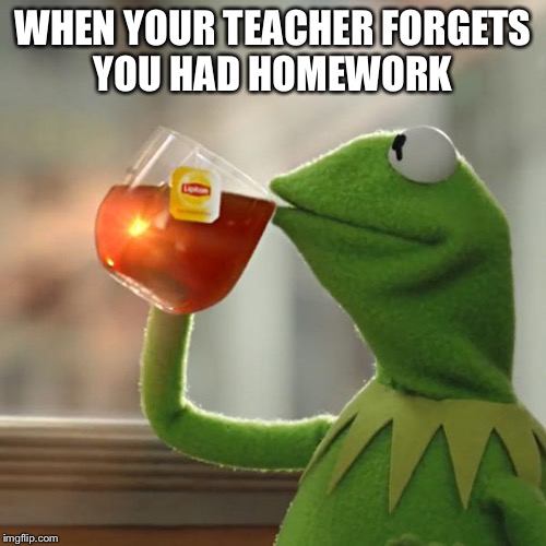 But That's None Of My Business | WHEN YOUR TEACHER FORGETS YOU HAD HOMEWORK | image tagged in memes,but thats none of my business,kermit the frog | made w/ Imgflip meme maker