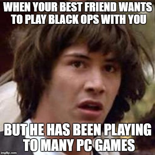 Conspiracy Keanu | WHEN YOUR BEST FRIEND WANTS TO PLAY BLACK OPS WITH YOU; BUT HE HAS BEEN PLAYING TO MANY PC GAMES | image tagged in memes,conspiracy keanu | made w/ Imgflip meme maker