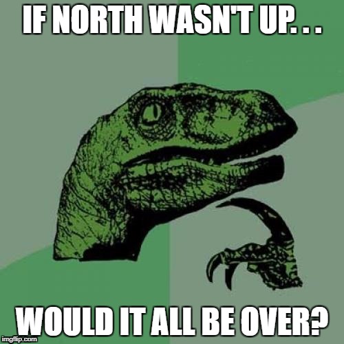 Just makin a compass point... | IF NORTH WASN'T UP. . . WOULD IT ALL BE OVER? | image tagged in memes,philosoraptor,riddles and brainteasers,maps,mind blown | made w/ Imgflip meme maker