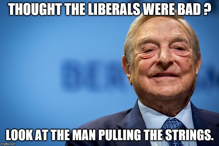 Gleeful George Soros | THOUGHT THE LIBERALS WERE BAD ? LOOK AT THE MAN PULLING THE STRINGS. | image tagged in gleeful george soros | made w/ Imgflip meme maker