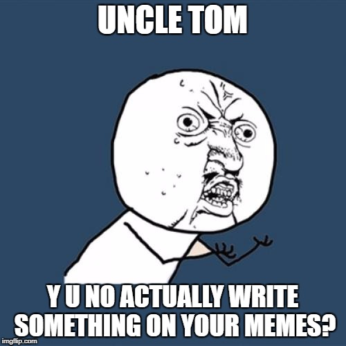 Y U No Meme | UNCLE TOM Y U NO ACTUALLY WRITE SOMETHING ON YOUR MEMES? | image tagged in memes,y u no | made w/ Imgflip meme maker