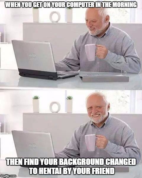 Hide the Pain Harold | WHEN YOU GET ON YOUR COMPUTER IN THE MORNING; THEN FIND YOUR BACKGROUND CHANGED TO HENTAI BY YOUR FRIEND | image tagged in memes,hide the pain harold | made w/ Imgflip meme maker