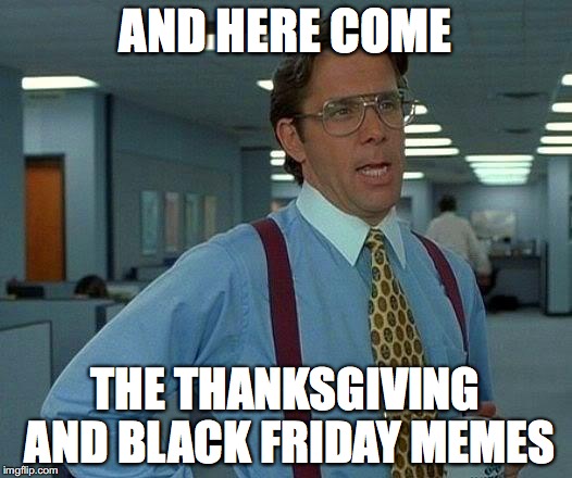 That Would Be Great | AND HERE COME; THE THANKSGIVING AND BLACK FRIDAY MEMES | image tagged in memes,that would be great | made w/ Imgflip meme maker