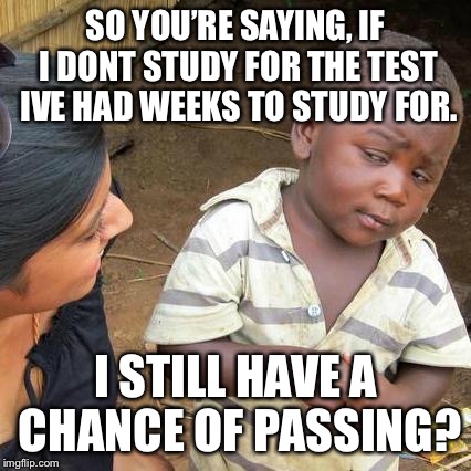Third World Skeptical Kid Meme | SO YOU’RE SAYING, IF I DONT STUDY FOR THE TEST IVE HAD WEEKS TO STUDY FOR. I STILL HAVE A CHANCE OF PASSING? | image tagged in memes,third world skeptical kid | made w/ Imgflip meme maker