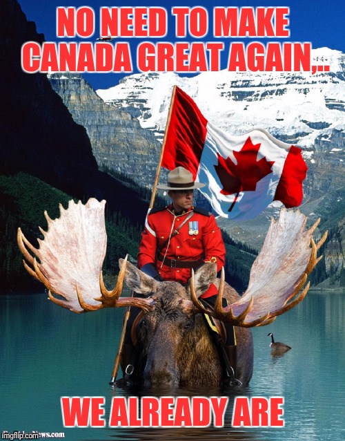 NO NEED TO MAKE CANADA GREAT AGAIN,.. WE ALREADY ARE | made w/ Imgflip meme maker