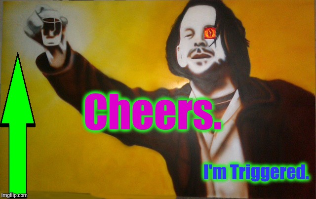 To All My Friends....Barfly. | Cheers. I'm Triggered. | image tagged in to all my friendsbarfly | made w/ Imgflip meme maker