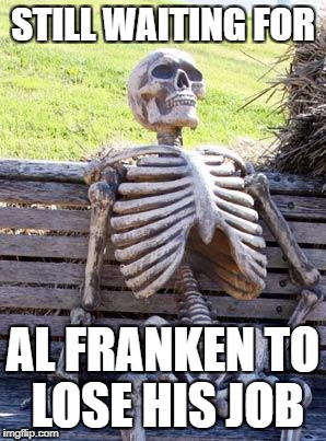 Waiting Skeleton Meme | STILL WAITING FOR; AL FRANKEN TO LOSE HIS JOB | image tagged in memes,waiting skeleton | made w/ Imgflip meme maker