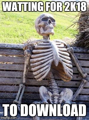Waiting Skeleton Meme | WATTING FOR 2K18; TO DOWNLOAD | image tagged in memes,waiting skeleton | made w/ Imgflip meme maker