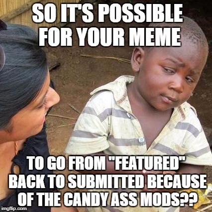 Third World Skeptical Kid | SO IT'S POSSIBLE FOR YOUR MEME; TO GO FROM "FEATURED" BACK TO SUBMITTED BECAUSE OF THE CANDY ASS MODS?? | image tagged in memes,third world skeptical kid | made w/ Imgflip meme maker