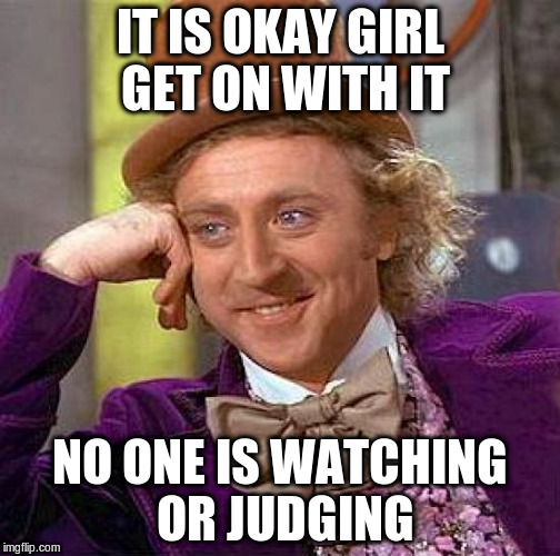 Creepy Condescending Wonka Meme | IT IS OKAY GIRL GET ON WITH IT NO ONE IS WATCHING OR JUDGING | image tagged in memes,creepy condescending wonka | made w/ Imgflip meme maker